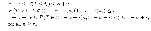 
$$\displaystyle\begin{array}{rcl} & & \alpha -\epsilon \leq P(T \leq t_{\epsilon }) \leq \alpha +\epsilon; \\ & & P\big(T > t_{\epsilon },T\not\in ((1 -\alpha -\epsilon )n,(1 -\alpha +\epsilon )n)\big) \leq \epsilon; \\ & & 1 -\alpha -2\epsilon \leq P\big(T \in ((1 -\alpha -\epsilon )n,(1 -\alpha +\epsilon )n)\big) \leq 1 -\alpha +\epsilon, \\ & & \text{for all}\ n \geq n_{\epsilon }. {}\end{array}$$
