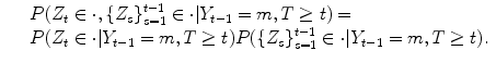 
$$\displaystyle\begin{array}{rcl} & & P(Z_{t} \in \cdot,\{Z_{s}\}_{s=1}^{t-1} \in \cdot \vert Y _{ t-1} = m,T \geq t) = \\ & & P(Z_{t} \in \cdot \vert Y _{t-1} = m,T \geq t)P(\{Z_{s}\}_{s=1}^{t-1} \in \cdot \vert Y _{ t-1} = m,T \geq t).{}\end{array}$$
