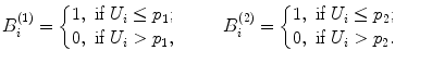 
$$\displaystyle{B_{i}^{(1)} = \left \{\begin{array}{@{}l@{\quad }l@{}} 1,\ \text{if}\ U_{i} \leq p_{1};\quad \\ 0,\ \text{if}\ U_{i} > p_{1},\quad \end{array} \right.\ \ B_{i}^{(2)} = \left \{\begin{array}{@{}l@{\quad }l@{}} 1,\ \text{if}\ U_{i} \leq p_{2};\quad \\ 0,\ \text{if}\ U_{i} > p_{2}.\quad \end{array} \right.}$$
