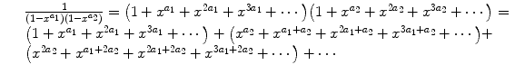 
$$\displaystyle\begin{array}{rcl} & & \frac{1} {(1-x^{a_{1}})(1-x^{a_{2}})}=\big(1+x^{a_{1} }+x^{2a_{1} }+x^{3a_{1} }+\cdots \big)\big(1+x^{a_{2} }+x^{2a_{2} }+x^{3a_{2} }+\cdots \big)= \\ & & \big(1 + x^{a_{1} } + x^{2a_{1} } + x^{3a_{1} } + \cdots \big) +\big (x^{a_{2} } + x^{a_{1}+a_{2} } + x^{2a_{1}+a_{2} } + x^{3a_{1}+a_{2} } + \cdots \big) + \\ & & \big(x^{2a_{2} } + x^{a_{1}+2a_{2} } + x^{2a_{1}+2a_{2} } + x^{3a_{1}+2a_{2} } + \cdots \big) + \cdots {}\end{array}$$
