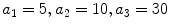 
$$a_{1} = 5,a_{2} = 10,a_{3} = 30$$
