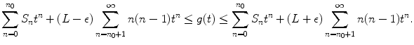 
$$\displaystyle{ \sum _{n=0}^{n_{0} }S_{n}t^{n}+(L-\epsilon )\sum _{ n=n_{0}+1}^{\infty }n(n-1)t^{n} \leq g(t) \leq \sum _{ n=0}^{n_{0} }S_{n}t^{n}+(L+\epsilon )\sum _{ n=n_{0}+1}^{\infty }n(n-1)t^{n}. }$$
