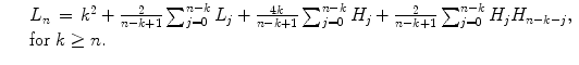 
$$\displaystyle\begin{array}{rcl} & & L_{n}\,=\,k^{2} + \frac{2} {n - k + 1}\sum _{j=0}^{n-k}L_{ j} + \frac{4k} {n - k + 1}\sum _{j=0}^{n-k}H_{ j} + \frac{2} {n - k + 1}\sum _{j=0}^{n-k}H_{ j}H_{n-k-j}, \\ & & \text{for}\ k \geq n. {}\end{array}$$
