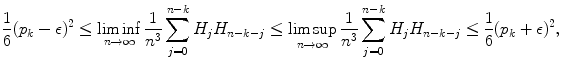 
$$\displaystyle{\frac{1} {6}(p_{k}-\epsilon )^{2}\leq \liminf _{ n\rightarrow \infty } \frac{1} {n^{3}}\sum _{j=0}^{n-k}H_{ j}H_{n-k-j}\leq \limsup _{n\rightarrow \infty } \frac{1} {n^{3}}\sum _{j=0}^{n-k}H_{ j}H_{n-k-j} \leq \frac{1} {6}(p_{k}+\epsilon )^{2},}$$
