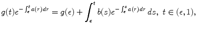 
$$\displaystyle{ g(t)e^{-\int _{\epsilon }^{t}a(r)\,dr } = g(\epsilon ) +\int _{ \epsilon }^{t}b(s)e^{-\int _{\epsilon }^{s}a(r)\,dr }\,ds,\ t \in (\epsilon,1), }$$
