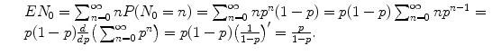 
$$\displaystyle\begin{array}{rcl} & & EN_{0} =\sum _{ n=0}^{\infty }nP(N_{ 0} = n) =\sum _{ n=0}^{\infty }np^{n}(1 - p) = p(1 - p)\sum _{ n=0}^{\infty }np^{n-1} = \\ & & p(1 - p) \frac{d} {dp}\big(\sum _{n=0}^{\infty }p^{n}\big) = p(1 - p)\big( \frac{1} {1 - p}\big)^{{\prime}} = \frac{p} {1 - p}. {}\end{array}$$
