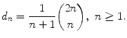 
$$\displaystyle{d_{n} = \frac{1} {n + 1}\binom{2n}{n},\ n \geq 1.}$$
