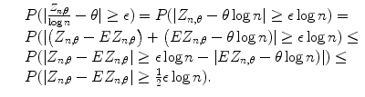 
$$\displaystyle\begin{array}{rcl} & & P(\vert \frac{Z_{n,\theta }} {\log n} -\theta \vert \geq \epsilon ) = P(\vert Z_{n,\theta } -\theta \log n\vert \geq \epsilon \log n) = \\ & & P(\vert \big(Z_{n,\theta } - EZ_{n,\theta }\big) +\big (EZ_{n,\theta } -\theta \log n)\vert \geq \epsilon \log n) \leq \\ & & P(\vert Z_{n,\theta } - EZ_{n,\theta }\vert \geq \epsilon \log n -\vert EZ_{n,\theta } -\theta \log n)\vert ) \leq \\ & & P(\vert Z_{n,\theta } - EZ_{n,\theta }\vert \geq \frac{1} {2}\epsilon \log n). {}\end{array}$$
