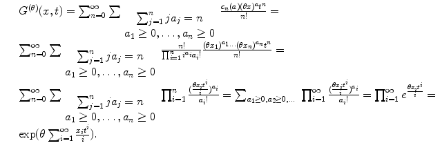 
$$\displaystyle\begin{array}{rcl} & & G^{(\theta )}(x,t) =\sum _{ n=0}^{\infty }\sum _{ \begin{array}{c}\sum _{j=1}^{n}ja_{ j}=n \\ a_{1}\geq 0,\ldots,a_{n}\geq 0\end{array}}\frac{c_{n}(a)(\theta x)^{a}t^{n}} {n!} = \\ & & \sum _{n=0}^{\infty }\sum _{ \begin{array}{c}\sum _{j=1}^{n}ja_{ j}=n \\ a_{1}\geq 0,\ldots,a_{n}\geq 0\end{array}} \frac{n!} {\prod _{i=1}^{n}i^{a_{i}}a_{i}!} \frac{(\theta x_{1})^{a_{1}}\cdots (\theta x_{n})^{a_{n}}t^{n}} {n!} = \\ & & \sum _{n=0}^{\infty }\sum _{ \begin{array}{c}\sum _{j=1}^{n}ja_{ j}=n \\ a_{1}\geq 0,\ldots,a_{n}\geq 0\end{array}}\prod _{i=1}^{n}\frac{(\frac{\theta x_{i}t^{i}} {i} )^{a_{i}}} {a_{i}!} =\sum _{a_{1}\geq 0,a_{2}\geq 0,\ldots }\ \prod _{i=1}^{\infty }\frac{(\frac{\theta x_{i}t^{i}} {i} )^{a_{i}}} {a_{i}!} =\prod _{ i=1}^{\infty }e^{\frac{\theta x_{i}t^{i}} {i} } = \\ & & \exp (\theta \sum _{i=1}^{\infty }\frac{x_{i}t^{i}} {i} ). {}\end{array}$$
