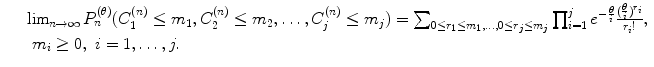 
$$\displaystyle\begin{array}{rcl} & & \lim _{n\rightarrow \infty }P_{n}^{(\theta )}(C_{ 1}^{(n)} \leq m_{ 1},C_{2}^{(n)} \leq m_{ 2},\ldots,C_{j}^{(n)} \leq m_{ j})=\sum _{0\leq r_{1}\leq m_{1},\ldots,0\leq r_{j}\leq m_{j}}\prod _{i=1}^{j}e^{-\frac{\theta }{i} }\frac{( \frac{\theta }{i})^{r_{i}}} {r_{i}!}, \\ & & \ m_{i} \geq 0,\ i = 1,\ldots,j. {}\end{array}$$
