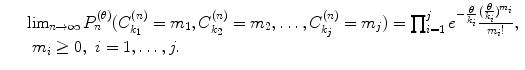 
$$\displaystyle\begin{array}{rcl} & & \lim _{n\rightarrow \infty }P_{n}^{(\theta )}(C_{ k_{1}}^{(n)} = m_{ 1},C_{k_{2}}^{(n)} = m_{ 2},\ldots,C_{k_{j}}^{(n)} = m_{ j}) =\prod _{ i=1}^{j}e^{- \frac{\theta }{k_{i}} }\frac{( \frac{\theta }{k_{ i}})^{m_{i}}} {m_{i}!}, \\ & & \ m_{i} \geq 0,\ i = 1,\ldots,j. {}\end{array}$$
