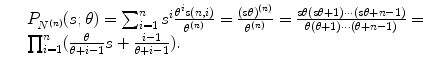 
$$\displaystyle\begin{array}{rcl} & & P_{N^{(n)}}(s;\theta ) =\sum _{ i=1}^{n}s^{i}\frac{\theta ^{i}s(n,i)} {\theta ^{(n)}} = \frac{(s\theta )^{(n)}} {\theta ^{(n)}} = \frac{s\theta (s\theta + 1)\cdots (s\theta + n - 1)} {\theta (\theta +1)\cdots (\theta +n - 1)} = \\ & & \prod _{i=1}^{n}( \frac{\theta } {\theta +i - 1}s + \frac{i - 1} {\theta +i - 1}). {}\end{array}$$
