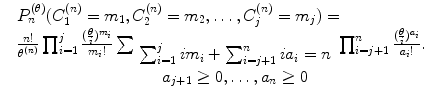 
$$\displaystyle{\begin{array}{ll} &P_{n}^{(\theta )}(C_{1}^{(n)} = m_{1},C_{2}^{(n)} = m_{2},\ldots,C_{j}^{(n)} = m_{j}) = \\ & \frac{n!} {\theta ^{(n)}} \prod _{i=1}^{j}\frac{( \frac{\theta }{i})^{m_{i}}} {m_{i}!} \sum _{\begin{array}{c}\sum _{i=1}^{j}im_{ i}+\sum _{i=j+1}^{n}ia_{ i}=n \\ a_{j+1}\geq 0,\ldots,a_{n}\geq 0 \end{array}}\prod _{i=j+1}^{n}\frac{( \frac{\theta }{i})^{a_{i}}} {a_{i}!}. \end{array} }$$
