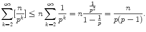 
$$\displaystyle{\sum _{k=2}^{\infty }[ \frac{n} {p^{k}}] \leq n\sum _{k=2}^{\infty } \frac{1} {p^{k}} = n \frac{ \frac{1} {p^{2}} } {1 -\frac{1} {p}} = \frac{n} {p(p - 1)}.}$$
