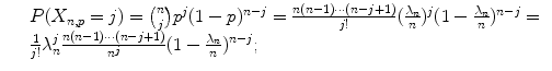 $$\displaystyle\begin{array}{rcl} & & P(X_{n,p}=j)=\binom{n}{j}p^{j}(1-p)^{n-j}=\frac{n(n - 1)\cdots (n - j + 1)} {j!} (\frac{\lambda _{n}} {n})^{j}(1 -\frac{\lambda _{n}} {n})^{n-j}= {}\\ & & \frac{1} {j!}\lambda _{n}^{j}\frac{n(n - 1)\cdots (n - j + 1)} {n^{j}} (1 -\frac{\lambda _{n}} {n})^{n-j}; {}\\ \end{array}$$