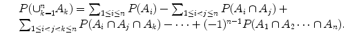 $$\displaystyle\begin{array}{rcl} & & P(\cup _{k=1}^{n}A_{ k}) =\sum _{1\leq i\leq n}P(A_{i}) -\sum _{1\leq i<j\leq n}P(A_{i} \cap A_{j}) + {}\\ & & \sum _{1\leq i<j<k\leq n}P(A_{i} \cap A_{j} \cap A_{k}) -\cdots + (-1)^{n-1}P(A_{ 1} \cap A_{2}\cdots \cap A_{n}). {}\\ \end{array}$$