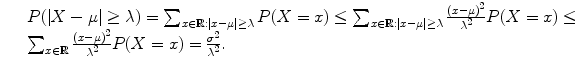 $$\displaystyle\begin{array}{rcl} & & P(\vert X -\mu \vert \geq \lambda ) =\sum _{x\in \mathbb{R}:\vert x-\mu \vert \geq \lambda }P(X = x) \leq \sum _{x\in \mathbb{R}:\vert x-\mu \vert \geq \lambda }\frac{(x-\mu )^{2}} {\lambda ^{2}} P(X = x) \leq {}\\ & &\sum _{x\in \mathbb{R}} \frac{(x-\mu )^{2}} {\lambda ^{2}} P(X = x) = \frac{\sigma ^{2}} {\lambda ^{2}}. {}\\ \end{array}$$