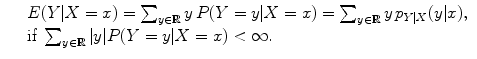 $$\displaystyle\begin{array}{rcl} & & E(Y \vert X = x) =\sum _{y\in \mathbb{R}}y\,P(Y = y\vert X = x) =\sum _{y\in \mathbb{R}}y\,p_{Y \vert X}(y\vert x), {}\\ & & \text{if}\ \sum _{y\in \mathbb{R}}\vert y\vert P(Y = y\vert X = x) < \infty. {}\\ \end{array}$$