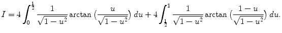 $$\displaystyle{I = 4\int _{0}^{\frac{1} {2} } \frac{1} {\sqrt{1 - u^{2}}}\arctan \big( \frac{u} {\sqrt{1 - u^{2}}}\big)\,du + 4\int _{\frac{1} {2} }^{1} \frac{1} {\sqrt{1 - u^{2}}}\arctan \big( \frac{1 - u} {\sqrt{1 - u^{2}}}\big)\,du.}$$