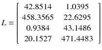 $$ L = \left[ {\begin{array}{*{20}c} {42.8514} & {1.0395} \\ {458.3565} & {22.6295} \\ {\begin{array}{*{20}c} {0.9384} \\ {20.1527} \\ \end{array} } & {\begin{array}{*{20}c} {43.1486} \\ {471.4483} \\ \end{array} } \\ \end{array} } \right] $$