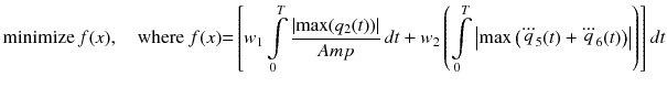 $$ {\text{minimize}}\,f (x ) ,\quad {\text{where }}f (x ) { = }\left[ {w_{1} \int\limits_{0}^{T} {\frac{{\left| {\hbox{max} (q_{2} (t))} \right|}}{Amp}} \, dt + w_{2} \left( {\int\limits_{0}^{T} {\left| {\hbox{max} \left( {\dddot q_{5} (t) + \dddot q_{6} (t)} \right)} \right|} } \right)} \right]dt $$