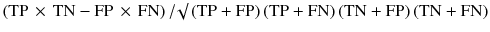 $$ \left( {{\text{TP}}\,\times\,{\text{TN}} - {\text{FP}}\,\times\,{\text{FN}}} \right)/\surd \left( {{\text{TP}} + {\text{FP}}} \right)\left( {{\text{TP}} + {\text{FN}}} \right)\left( {{\text{TN}} + {\text{FP}}} \right)\left( {{\text{TN}} + {\text{FN}}} \right) $$