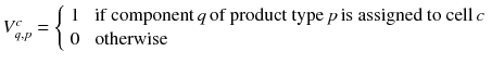 $$ V_{q,p}^{c} = \left\{ {\begin{array}{*{20}l} 1 \\ 0 \\ \end{array} } \right.\begin{array}{*{20}l} {{\text{if component}}\,q\,{\text{of product type}}\,p\,{\text{is assigned to cell}}\,c} \\ {\text{otherwise}} \\ \end{array} $$