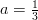 a=\frac{1}{3}