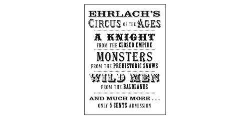 Ehrlach’s Circus of the Ages. A knight from the CLOSED EMPIRE. Monsters from the PREHISTORIC SNOWS. Wild men from the BALDLANDS, and much more . . . Only 5 CENTS admission.