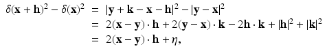 
$$\displaystyle\begin{array}{rcl} \delta (\mathbf{x} + \mathbf{h})^{2} -\delta (\mathbf{x})^{2}& =& \vert \mathbf{y} + \mathbf{k} -\mathbf{x} -\mathbf{h}\vert ^{2} -\vert \mathbf{y} -\mathbf{x}\vert ^{2} {}\\ & =& 2(\mathbf{x} -\mathbf{y}) \cdot \mathbf{h} + 2(\mathbf{y} -\mathbf{x}) \cdot \mathbf{k} - 2\mathbf{h} \cdot \mathbf{k} + \vert \mathbf{h}\vert ^{2} + \vert \mathbf{k}\vert ^{2} {}\\ & =& 2(\mathbf{x} -\mathbf{y}) \cdot \mathbf{h}+\eta, {}\\ \end{array}$$
