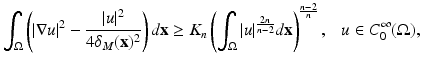 
$$\displaystyle{ \int _{\Omega }\left (\vert \nabla u\vert ^{2} - \frac{\vert u\vert ^{2}} {4\delta _{M}(\mathbf{x})^{2}}\right )d\mathbf{x} \geq K_{n}\left (\int _{\Omega }\vert u\vert ^{ \frac{2n} {n-2} }d\mathbf{x}\right )^{\frac{n-2} {n} },\ \ \ u \in C_{0}^{\infty }(\Omega ), }$$
