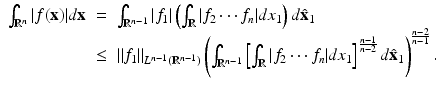 
$$\displaystyle\begin{array}{rcl} \int _{\mathbb{R}^{n}}\vert f(\mathbf{x})\vert d\mathbf{x}& =& \int _{\mathbb{R}^{n-1}}\vert f_{1}\vert \left (\int _{\mathbb{R}}\vert f_{2}\cdots f_{n}\vert dx_{1}\right )d\hat{\mathbf{x}}_{1} {}\\ & \leq & \|f_{1}\|_{L^{n-1}(\mathbb{R}^{n-1})}\left (\int _{\mathbb{R}^{n-1}}\left [\int _{\mathbb{R}}\vert f_{2}\cdots f_{n}\vert dx_{1}\right ]^{\frac{n-1} {n-2} }d\hat{\mathbf{x}}_{1}\right )^{\frac{n-2} {n-1} }. {}\\ \end{array}$$
