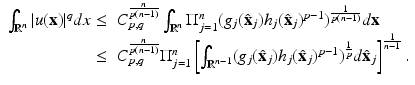 
$$\displaystyle{ \begin{array}{rl} \int _{\mathbb{R}^{n}}\vert u(\mathbf{x})\vert ^{q}dx \leq &C_{p,q}^{ \frac{n} {p(n-1)} }\int _{\mathbb{R}^{n }}\Pi _{j=1}^{n}(g_{ j}(\hat{\mathbf{x}}_{j})h_{j}(\hat{\mathbf{x}}_{j})^{p-1})^{ \frac{1} {p(n-1)} }d\mathbf{x} \\ \leq &C_{p,q}^{ \frac{n} {p(n-1)} }\Pi _{j=1}^{n}\left [\int _{\mathbb{R}^{n-1 }}(g_{j}(\hat{\mathbf{x}}_{j})h_{j}(\hat{\mathbf{x}}_{j})^{p-1})^{\frac{1} {p} }d\hat{\mathbf{x}}_{j}\right ]^{ \frac{1} {n-1} }. \end{array} }$$
