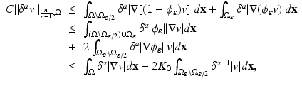 
$$\displaystyle\begin{array}{rcl} C\|\delta ^{a}v\|_{ \frac{n} {n-1},\Omega }& \leq & \int _{\Omega \setminus \Omega _{\varepsilon /2}}\delta ^{a}\vert \nabla [(1 -\phi _{\varepsilon })v]\vert d\mathbf{x} +\int _{ \Omega _{\varepsilon }}\delta ^{a}\vert \nabla (\phi _{\varepsilon }v)\vert d\mathbf{x} {}\\ & \leq & \int _{(\Omega \setminus \Omega _{\varepsilon /2})\cup \Omega _{\varepsilon }}\delta ^{a}\vert \phi _{\varepsilon }\vert \vert \nabla v\vert d\mathbf{x} {}\\ & +& 2\int _{\Omega _{\varepsilon }\setminus \Omega _{\varepsilon /2}}\delta ^{a}\vert \nabla \phi _{\varepsilon }\vert \vert v\vert d\mathbf{x} {}\\ & \leq & \int _{\Omega }\delta ^{a}\vert \nabla v\vert d\mathbf{x} + 2K_{ 0}\int _{\Omega _{\varepsilon }\setminus \Omega _{\varepsilon /2}}\delta ^{a-1}\vert v\vert d\mathbf{x}, {}\\ \end{array}$$
