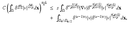 
$$\displaystyle\begin{array}{rcl} C\left (\int _{\Omega }\delta ^{ \frac{an} {n-1} }\vert v\vert ^{ \frac{np} {n-p} }d\mathbf{x}\right )^{\frac{n-1} {n} }& \leq & s\int _{\Omega }\delta ^{a \frac{n-p} {p(n-1)} }\vert \nabla v\vert \delta ^{a\frac{n(p-1)} {p(n-1)} }\vert v\vert ^{\frac{n(p-1)} {n-p} }d\mathbf{x} {}\\ & +& \int _{\Omega _{\varepsilon }\setminus \Omega _{\varepsilon /2}}\delta ^{(a-1)c_{1} }\vert v\vert \delta ^{(a-1)c_{2} }\vert v\vert ^{\frac{n(p-1)} {n-p} }d\mathbf{x}, {}\\ & & {}\\ \end{array}$$
