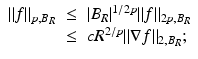 
$$\displaystyle\begin{array}{rcl} \|f\|_{p,B_{R}}& \leq & \vert B_{R}\vert ^{1/2p}\|f\|_{ 2p,B_{R}} {}\\ & \leq & cR^{2/p}\|\nabla f\|_{ 2,B_{R}}; {}\\ \end{array}$$
