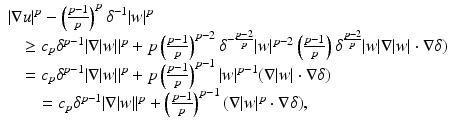 
$$\displaystyle{\begin{array}{l} \vert \nabla u\vert ^{p} -\left (\frac{p-1} {p} \right )^{p}\delta ^{-1}\vert w\vert ^{p} \\ \ \ \ \ \geq c_{p}\delta ^{p-1}\vert \nabla \vert w\vert \vert ^{p} + p\left (\frac{p-1} {p} \right )^{p-2}\delta ^{-\frac{p-2} {p} }\vert w\vert ^{p-2}\left (\frac{p-1} {p} \right )\delta ^{\frac{p-2} {p} }\vert w\vert \nabla \vert w\vert \cdot \nabla \delta ) \\ \ \ \ \ = c_{p}\delta ^{p-1}\vert \nabla \vert w\vert \vert ^{p} + p\left (\frac{p-1} {p} \right )^{p-1}\vert w\vert ^{p-1}(\nabla \vert w\vert \cdot \nabla \delta ) \\ \ \ \ \ \ \ \ \ = c_{p}\delta ^{p-1}\vert \nabla \vert w\vert \vert ^{p} + \left (\frac{p-1} {p} \right )^{p-1}(\nabla \vert w\vert ^{p} \cdot \nabla \delta ), \end{array} }$$
