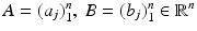 
$$A = (a_{j})_{1}^{n},\ B = (b_{j})_{1}^{n} \in \mathbb{R}^{n}$$
