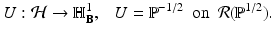 
$$\displaystyle{ U: \mathcal{H}\rightarrow \mathbb{H}_{\mathbf{B}}^{1},\ \ \ U = \mathbb{P}^{-1/2}\ \ \mathrm{on}\ \ \mathcal{R}(\mathbb{P}^{1/2}). }$$
