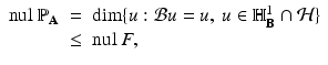 
$$\displaystyle\begin{array}{rcl} \mathrm{nul}\ \mathbb{P}_{\mathbf{A}}& =& \mathrm{dim}\{u: \mathcal{B}u = u,\ u \in \mathbb{H}_{\mathbf{B}}^{1} \cap \mathcal{H}\} {}\\ &\leq & \mathrm{nul}\ F, {}\\ \end{array}$$
