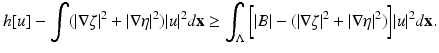 
$$\displaystyle{ h[u] -\int (\vert \nabla \zeta \vert ^{2} + \vert \nabla \eta \vert ^{2})\vert u\vert ^{2}d\mathbf{x} \geq \int _{ \Lambda }{\biggl [\vert B\vert - (\vert \nabla \zeta \vert ^{2} + \vert \nabla \eta \vert ^{2})\biggr ]}\vert u\vert ^{2}d\mathbf{x}. }$$
