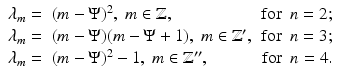 
$$\displaystyle{ \begin{array}{rlr} \lambda _{m} =&(m - \Psi )^{2},\ m \in \mathbb{Z}, &\mathrm{for}\ \ n = 2; \\ \lambda _{m} =&(m - \Psi )(m - \Psi + 1),\ m \in \mathbb{Z}',&\mathrm{for}\ \ n = 3; \\ \lambda _{m} =&(m - \Psi )^{2} - 1,\ m \in \mathbb{Z}'', &\mathrm{for}\ \ n = 4. \end{array} }$$
