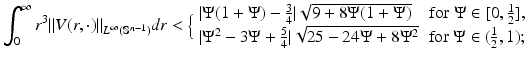 
$$\displaystyle{ \int _{0}^{\infty }r^{3}\|V (r,\cdot )\|_{ L^{\infty }(\mathbb{S}^{n-1})}dr <\Big\{ \begin{array}{lr} \vert \Psi (1 + \Psi ) -\frac{3} {4}\vert \sqrt{9 + 8\Psi (1 + \Psi )} & \mathrm{for}\ \Psi \in [0, \frac{1} {2}], \\ \vert \Psi ^{2} - 3\Psi + \frac{5} {4}\vert \sqrt{25 - 24\Psi + 8\Psi ^{2}} & \mathrm{for}\ \Psi \in (\frac{1} {2},1); \end{array} }$$
