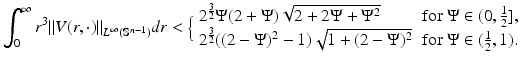 
$$\displaystyle{ \int _{0}^{\infty }r^{3}\|V (r,\cdot )\|_{ L^{\infty }(\mathbb{S}^{n-1})}dr <\Big\{ \begin{array}{lr} 2^{\frac{3} {2} }\Psi (2 + \Psi )\sqrt{2 + 2\Psi + \Psi ^{2}} & \mathrm{for}\ \Psi \in (0, \frac{1} {2}], \\ 2^{\frac{3} {2} }((2 - \Psi )^{2} - 1)\sqrt{1 + (2 - \Psi )^{2}} & \mathrm{for}\ \Psi \in (\frac{1}{2},1). \end{array} }$$
