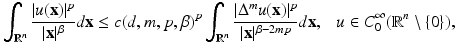 
$$\displaystyle{ \int _{\mathbb{R}^{n}}\frac{\vert u(\mathbf{x})\vert ^{p}} {\vert \mathbf{x}\vert ^{\beta }} d\mathbf{x} \leq c(d,m,p,\beta )^{p}\int _{ \mathbb{R}^{n}}\frac{\vert \Delta ^{m}u(\mathbf{x})\vert ^{p}} {\vert \mathbf{x}\vert ^{\beta -2mp}} d\mathbf{x},\ \ \ u \in C_{0}^{\infty }(\mathbb{R}^{n}\setminus \{0\}), }$$
