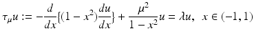 
$$\displaystyle{ \tau _{\mu }u:= - \frac{d} {dx}\big\{(1 - x^{2})\frac{du} {dx}\big\} + \frac{\mu ^{2}} {1 - x^{2}}u =\lambda u,\ \ x \in (-1,1) }$$
