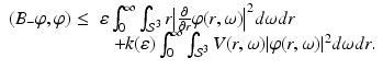 
$$\displaystyle{ \begin{array}{rl} (B_{-}\varphi,\varphi ) \leq &\varepsilon \int _{0}^{\infty }\int _{\mathcal{S}^{3}}r\big\vert \frac{\partial } {\partial r}\varphi (r,\omega )\big\vert ^{2}d\omega dr \\ &\ \ \ + k(\varepsilon )\int _{0}^{\infty }\int _{\mathcal{S}^{3}}V (r,\omega )\vert \varphi (r,\omega )\vert ^{2}d\omega dr.\end{array} }$$
