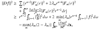 
$$\displaystyle{\begin{array}{rl} \|Df\|^{2} \geq &\mathop{\sum }\limits_{m}\big\{r^{n-2}\vert F_{m}'(r)\vert ^{2} + 2\lambda _{m}r^{n-4}\vert F_{m}(r)\vert ^{2} \\ & +\int _{ 0}^{\infty }\frac{\lambda _{m}(\lambda _{m}-2)} {r^{4}} \vert F_{m}(r)\vert ^{2}r^{n-1}dr\big\} \\ \geq &r^{n-2}\int _{S^{n-1}}\vert \frac{\partial f} {\partial r}\vert ^{2}d\omega + 2\ \mathop{\min }\limits_{m}\{\lambda _{ m}\}r^{n-4}\int _{ S^{n-1}}\vert \,f\vert ^{2}d\omega \\ & -\mathop{\max }\limits_{ m}\{\lambda _{m}(2 -\lambda _{m})\}\int _{\mathbb{R}^{n}}\frac{\vert \,f(\mathbf{x})\vert ^{2}} {\vert \mathbf{x}\vert ^{4}} d\mathbf{x},\end{array} }$$
