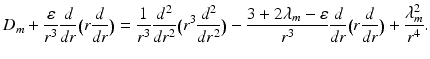 
$$\displaystyle{D_{m} + \frac{\varepsilon } {r^{3}} \frac{d} {dr}\big(r \frac{d} {dr}\big) = \frac{1} {r^{3}} \frac{d^{2}} {dr^{2}}\big(r^{3} \frac{d^{2}} {dr^{2}}\big) -\frac{3 + 2\lambda _{m}-\varepsilon } {r^{3}} \frac{d} {dr}\big(r \frac{d} {dr}\big) + \frac{\lambda _{m}^{2}} {r^{4}}.}$$
