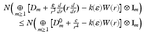 
$$\displaystyle{\begin{array}{r} N\Big(\mathop{\oplus }\limits_{m \geq 1}\big[D_{m} + \frac{\varepsilon } {r^{3}} \frac{d} {dr}\big(r \frac{d} {dr}\big) - k(\varepsilon )W(r)\big] \otimes \mathbb{I}_{m}\Big) \\ \ \ \ \ \leq N\Big(\mathop{\oplus }\limits_{m \geq 1}\big[D_{m}^{0} + \frac{c} {r^{4}} - k(\varepsilon )W(r)\big] \otimes \mathbb{I}_{m}\Big)\end{array} }$$
